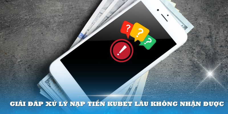 Giải đáp xử lý nạp tiền Kubet77 lâu không nhận được